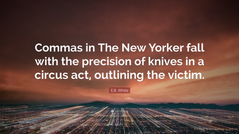 E.B. White Quote: “Commas in The New Yorker fall with the precision of knives in a circus act, outlining the victim.”
