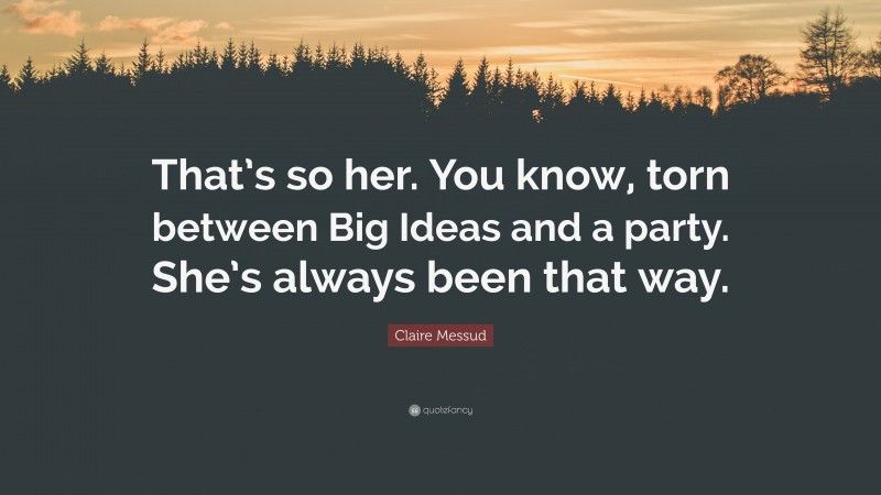 Claire Messud Quote: “That’s so her. You know, torn between Big Ideas and a party. She’s always been that way.”