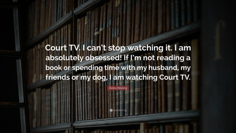 Debra Messing Quote: “Court TV. I can’t stop watching it. I am absolutely obsessed! If I’m not reading a book or spending time with my husband, my friends or my dog, I am watching Court TV.”