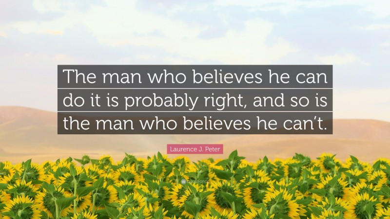 Laurence J. Peter Quote: “The man who believes he can do it is probably right, and so is the man who believes he can’t.”