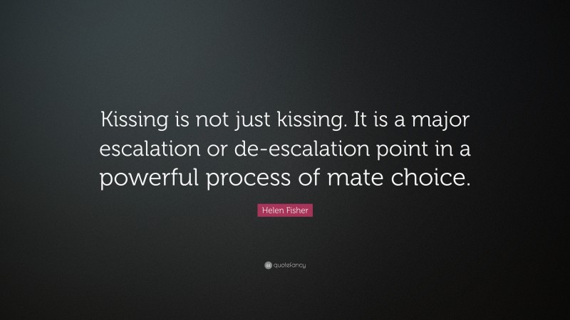 Helen Fisher Quote: “Kissing is not just kissing. It is a major escalation or de-escalation point in a powerful process of mate choice.”