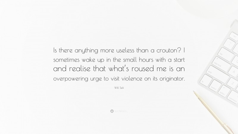Will Self Quote: “Is there anything more useless than a crouton? I sometimes wake up in the small hours with a start and realise that what’s roused me is an overpowering urge to visit violence on its originator.”