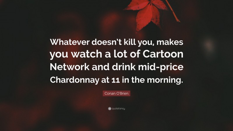 Conan O'Brien Quote: “Whatever doesn’t kill you, makes you watch a lot of Cartoon Network and drink mid-price Chardonnay at 11 in the morning.”