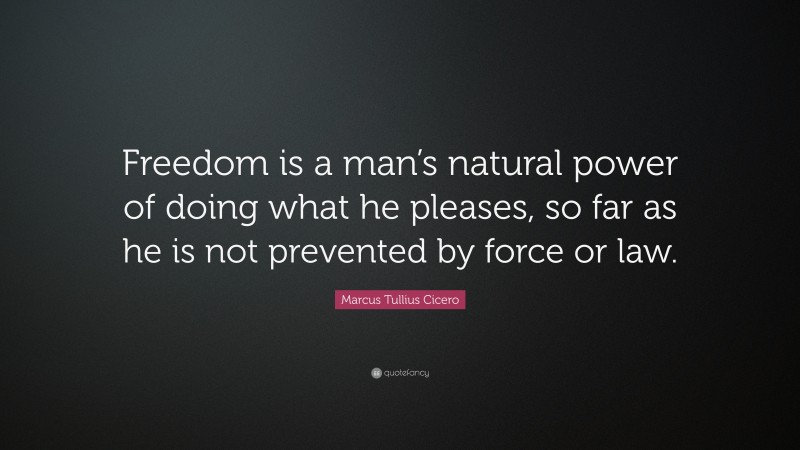 Marcus Tullius Cicero Quote: “Freedom is a man’s natural power of doing what he pleases, so far as he is not prevented by force or law.”