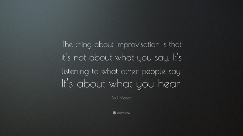 Paul Merton Quote: “The thing about improvisation is that it’s not about what you say. It’s listening to what other people say. It’s about what you hear.”
