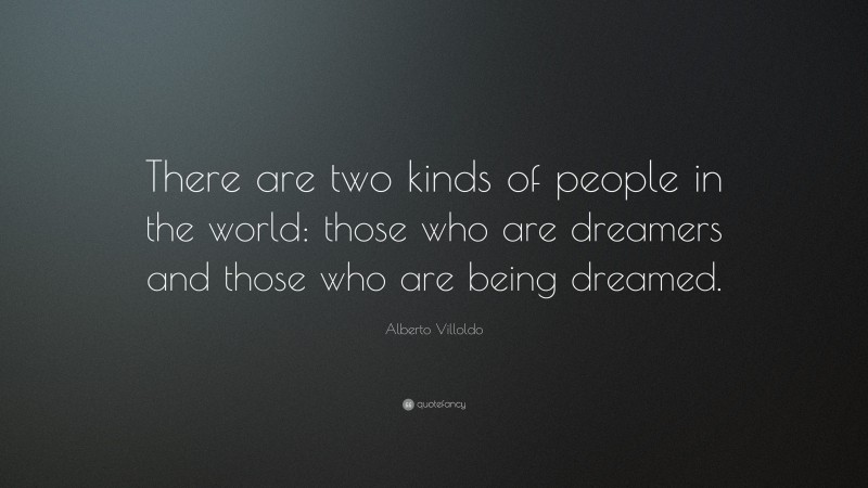 Alberto Villoldo Quote: “There are two kinds of people in the world: those who are dreamers and those who are being dreamed.”