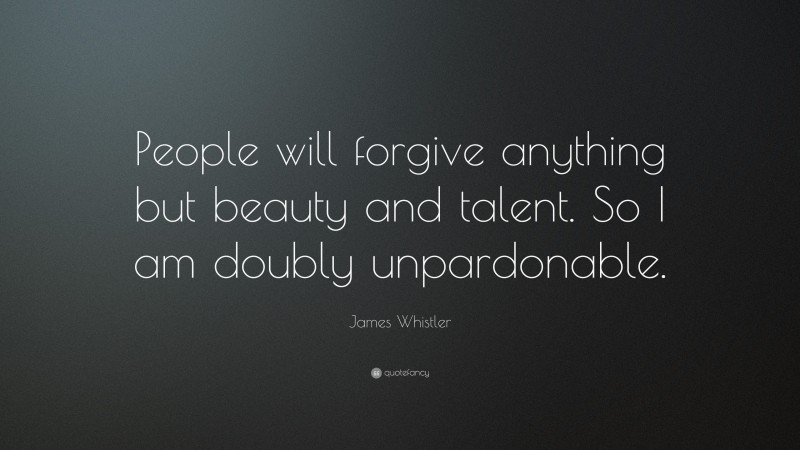 James Whistler Quote: “People will forgive anything but beauty and talent. So I am doubly unpardonable.”