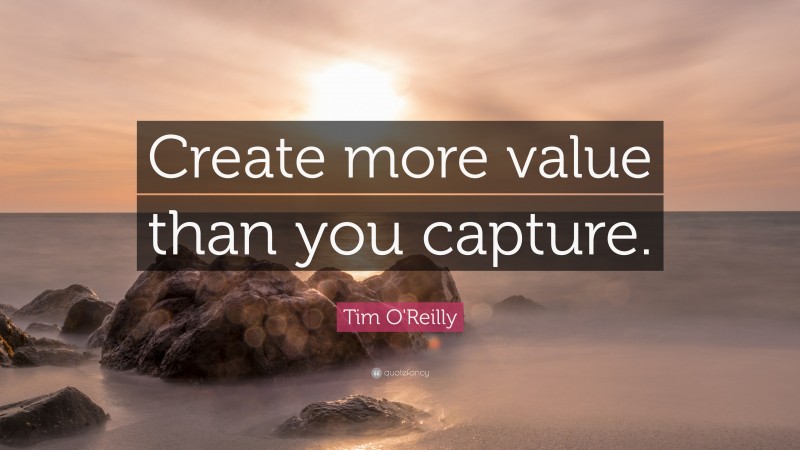 Tim O'Reilly Quote: “Create more value than you capture.”