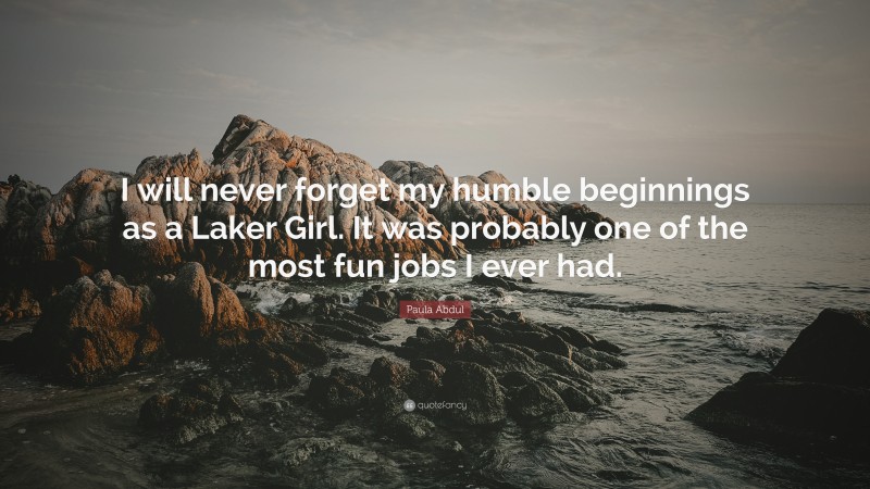 Paula Abdul Quote: “I will never forget my humble beginnings as a Laker Girl. It was probably one of the most fun jobs I ever had.”