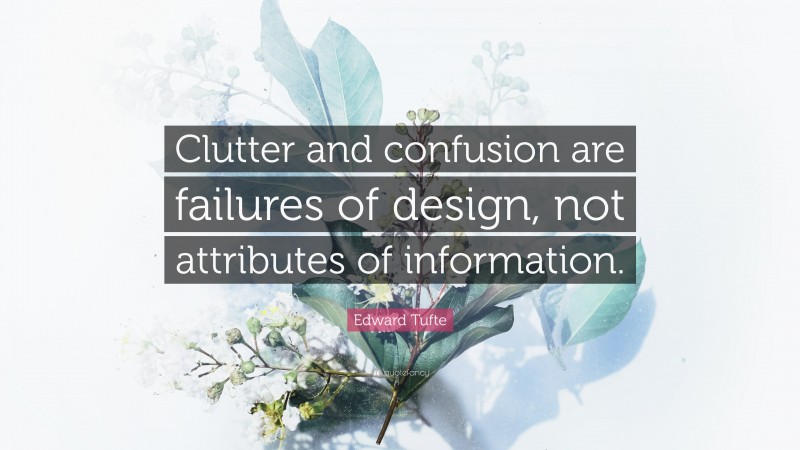 Edward Tufte Quote: “Clutter and confusion are failures of design, not attributes of information.”