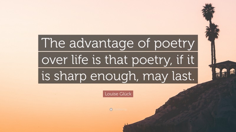 Louise Glück Quote: “The advantage of poetry over life is that poetry, if it is sharp enough, may last.”