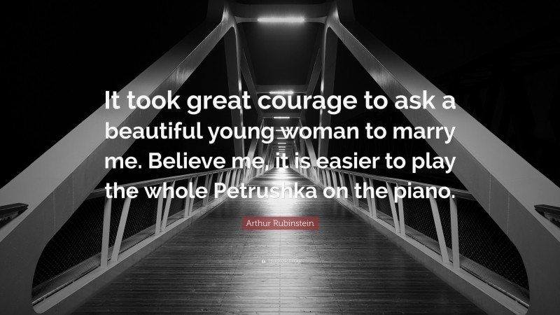Arthur Rubinstein Quote: “It took great courage to ask a beautiful young woman to marry me. Believe me, it is easier to play the whole Petrushka on the piano.”