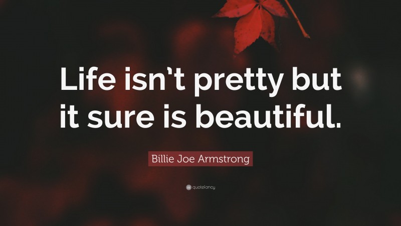 Billie Joe Armstrong Quote: “Life isn’t pretty but it sure is beautiful.”