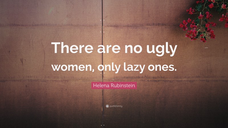 Helena Rubinstein Quote: “There are no ugly women, only lazy ones.”
