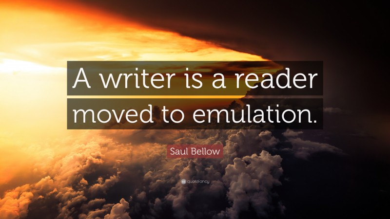 Saul Bellow Quote: “A writer is a reader moved to emulation.”