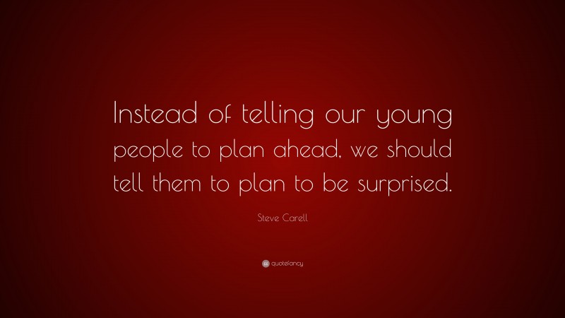 Steve Carell Quote: “Instead of telling our young people to plan ahead, we should tell them to plan to be surprised.”