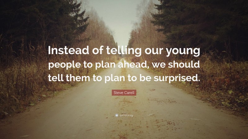 Steve Carell Quote: “Instead of telling our young people to plan ahead, we should tell them to plan to be surprised.”