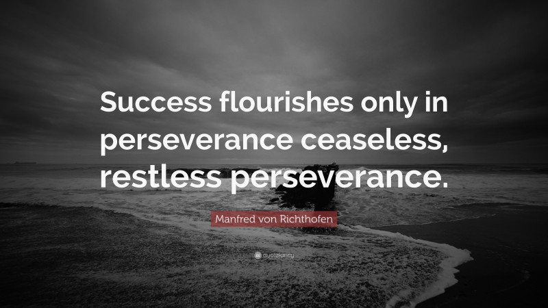 Manfred von Richthofen Quote: “Success flourishes only in perseverance ceaseless, restless perseverance.”