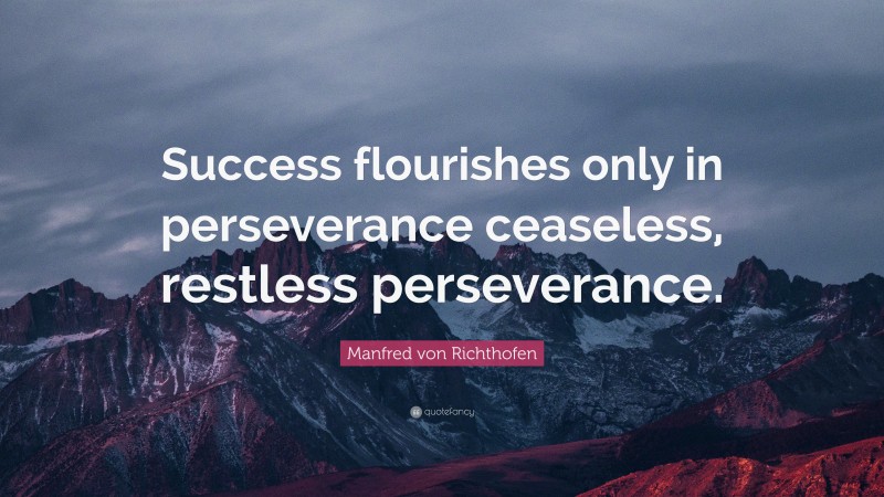 Manfred von Richthofen Quote: “Success flourishes only in perseverance ceaseless, restless perseverance.”