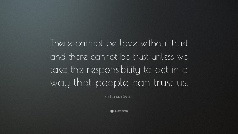 Radhanath Swami Quote: “There cannot be love without trust and there cannot be trust unless we take the responsibility to act in a way that people can trust us.”