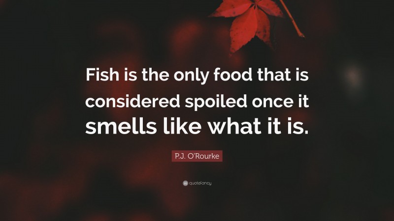 P.J. O'Rourke Quote: “Fish is the only food that is considered spoiled once it smells like what it is.”