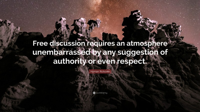 Hyman Rickover Quote: “Free discussion requires an atmosphere unembarrassed by any suggestion of authority or even respect.”