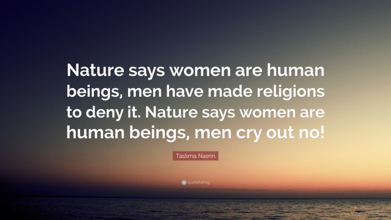 Taslima Nasrin Quote: “Nature says women are human beings, men have made religions to deny it. Nature says women are human beings, men cry out no!”