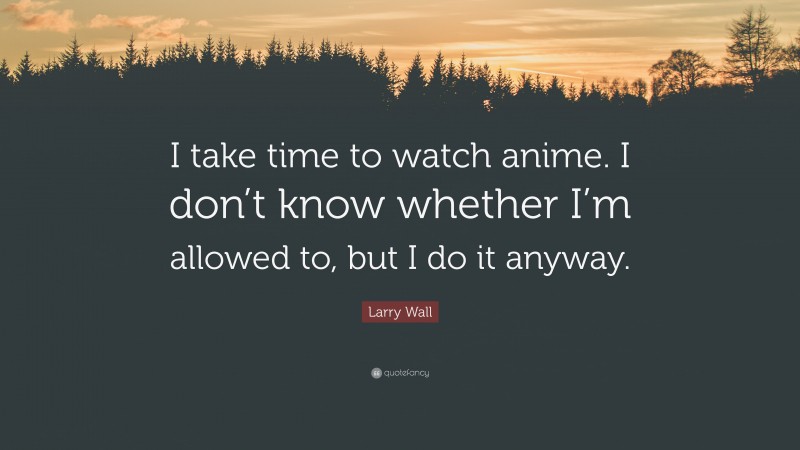 Larry Wall Quote: “I take time to watch anime. I don’t know whether I’m allowed to, but I do it anyway.”
