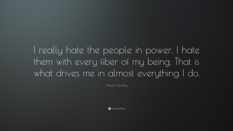 Alexei Navalny Quote: “I really hate the people in power. I hate them with every fiber of my being. That is what drives me in almost everything I do.”