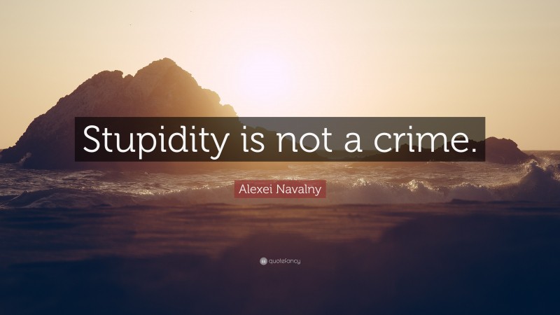 Alexei Navalny Quote: “Stupidity is not a crime.”