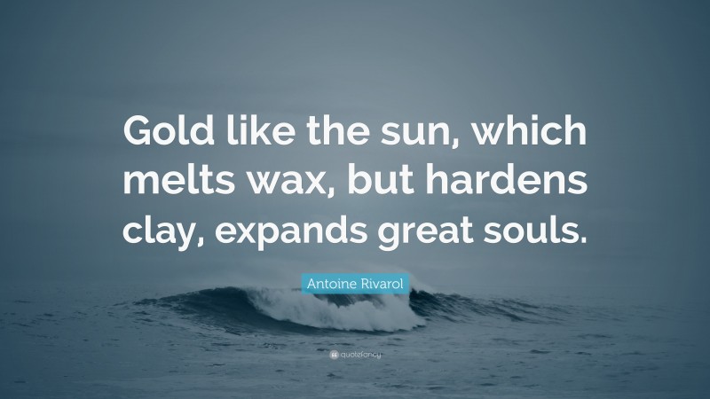 Antoine Rivarol Quote: “Gold like the sun, which melts wax, but hardens clay, expands great souls.”