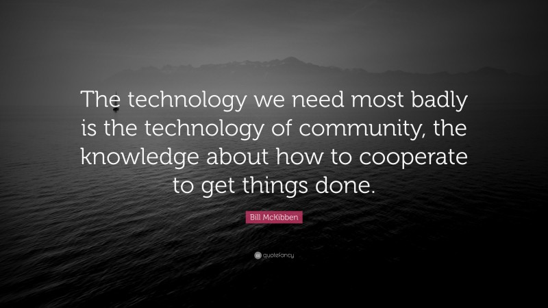 Bill McKibben Quote: “The technology we need most badly is the technology of community, the knowledge about how to cooperate to get things done.”
