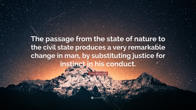 Henri Rousseau Quote: “The passage from the state of nature to the civil state produces a very remarkable change in man, by substituting justice for instinct in his conduct.”
