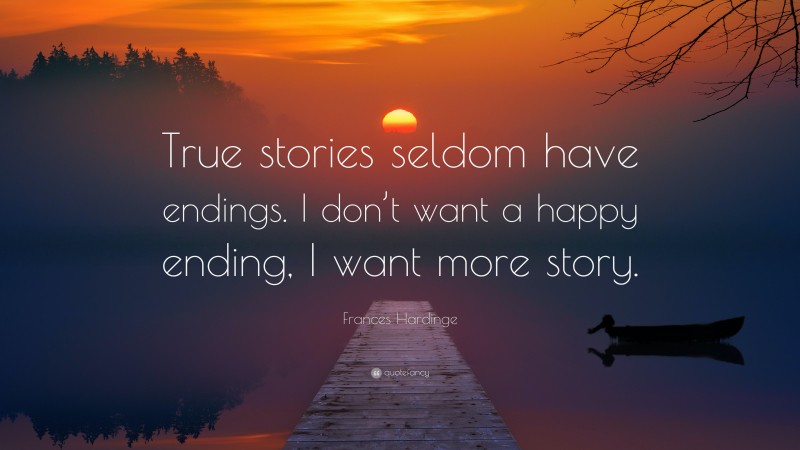 Frances Hardinge Quote: “True stories seldom have endings. I don’t want a happy ending, I want more story.”
