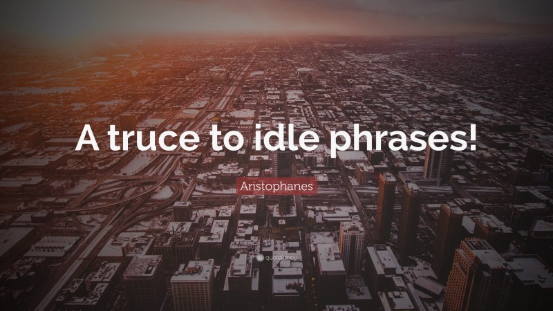Aristophanes Quote: “A truce to idle phrases!”