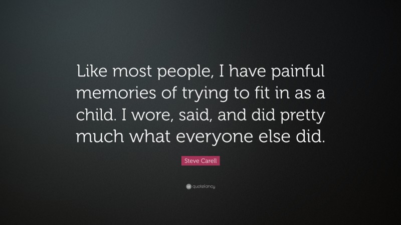 Steve Carell Quote: “Like most people, I have painful memories of trying to fit in as a child. I wore, said, and did pretty much what everyone else did.”