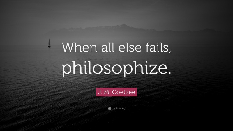 J. M. Coetzee Quote: “When all else fails, philosophize.”
