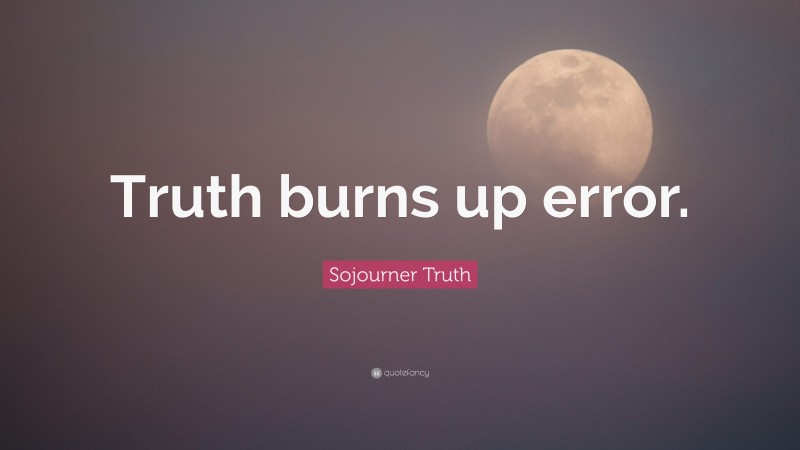 Sojourner Truth Quote: “Truth burns up error.”