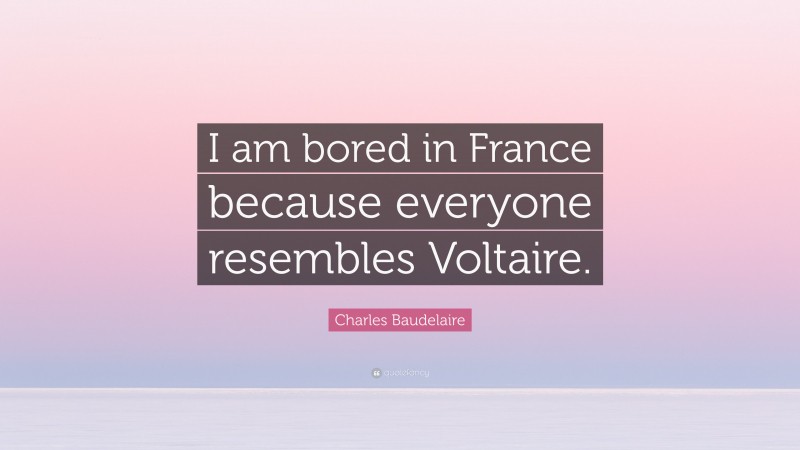 Charles Baudelaire Quote: “I am bored in France because everyone resembles Voltaire.”