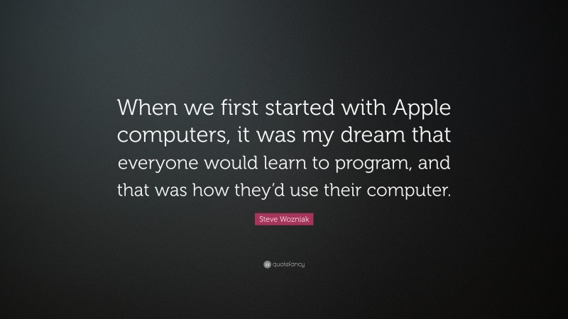 Steve Wozniak Quote: “When we first started with Apple computers, it was my dream that everyone would learn to program, and that was how they’d use their computer.”