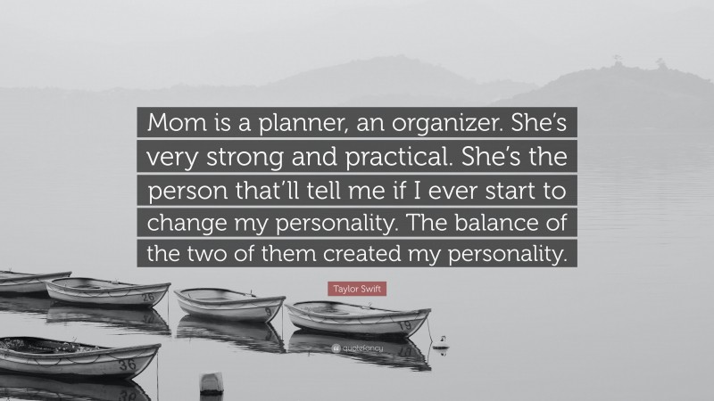 Taylor Swift Quote: “Mom is a planner, an organizer. She’s very strong and practical. She’s the person that’ll tell me if I ever start to change my personality. The balance of the two of them created my personality.”