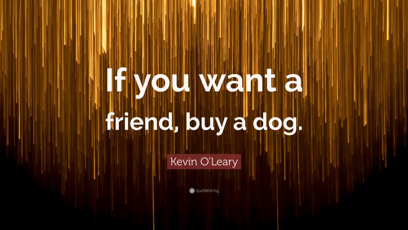 Kevin O'Leary Quote: “If you want a friend, buy a dog.”