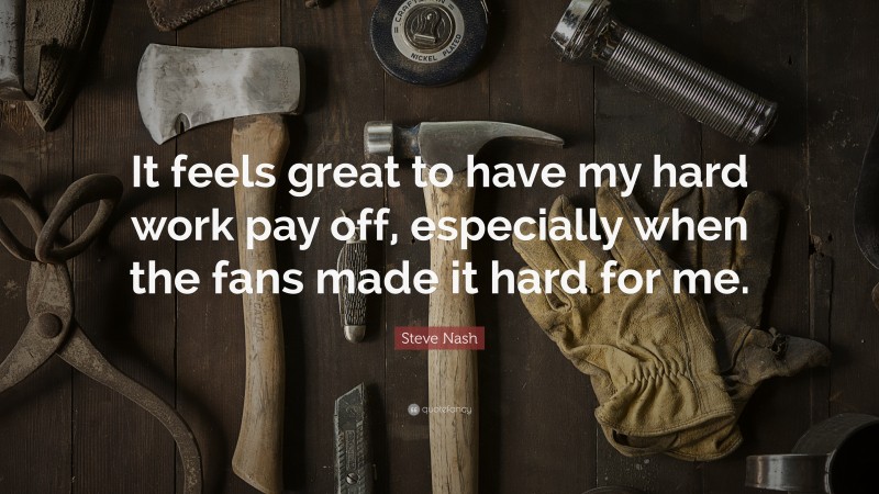 Steve Nash Quote: “It feels great to have my hard work pay off, especially when the fans made it hard for me.”
