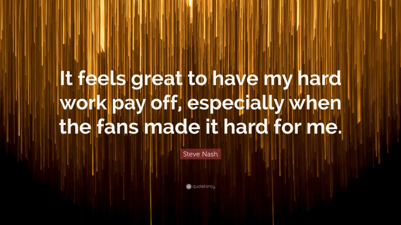 Steve Nash Quote: “It feels great to have my hard work pay off, especially when the fans made it hard for me.”