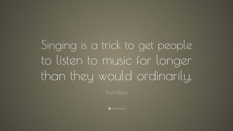 David Byrne Quote: “Singing is a trick to get people to listen to music for longer than they would ordinarily.”