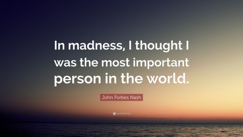 John Forbes Nash Quote: “In madness, I thought I was the most important person in the world.”