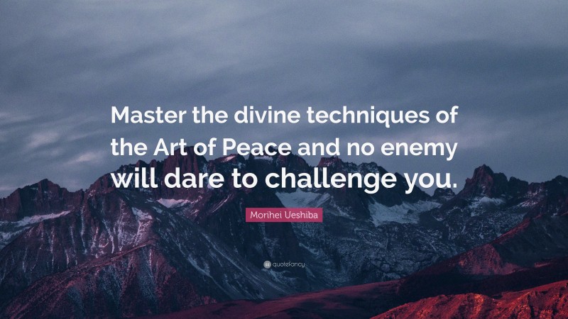 Morihei Ueshiba Quote: “Master the divine techniques of the Art of Peace and no enemy will dare to challenge you.”