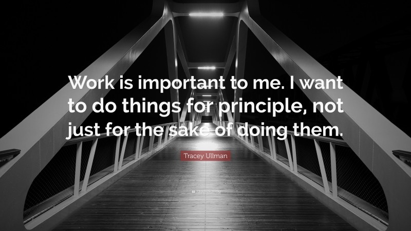 Tracey Ullman Quote: “Work is important to me. I want to do things for principle, not just for the sake of doing them.”