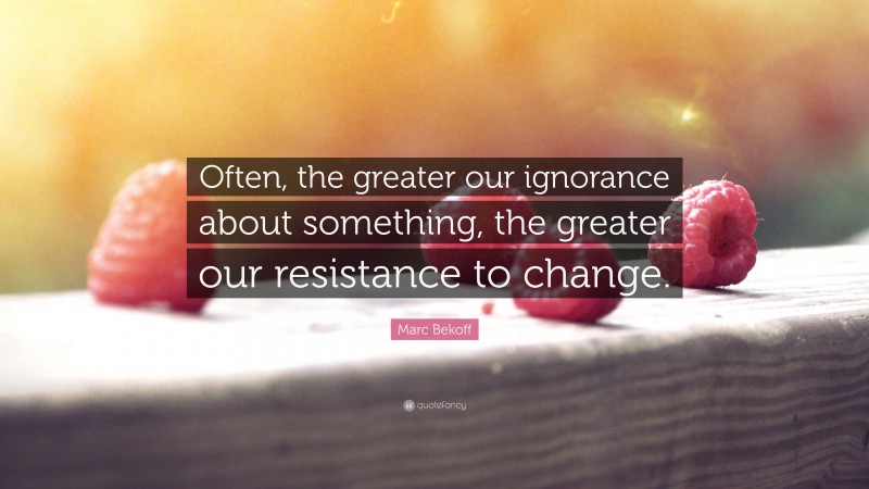 Marc Bekoff Quote: “Often, the greater our ignorance about something, the greater our resistance to change.”