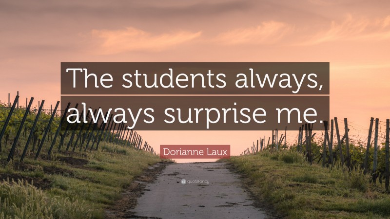 Dorianne Laux Quote: “The students always, always surprise me.”